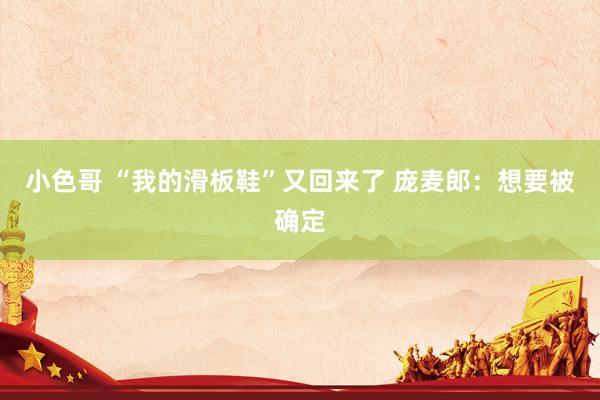 小色哥 “我的滑板鞋”又回来了 庞麦郎：想要被确定