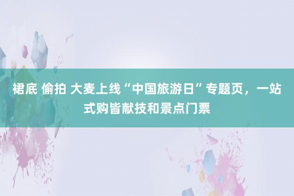 裙底 偷拍 大麦上线“中国旅游日”专题页，一站式购皆献技和景点门票