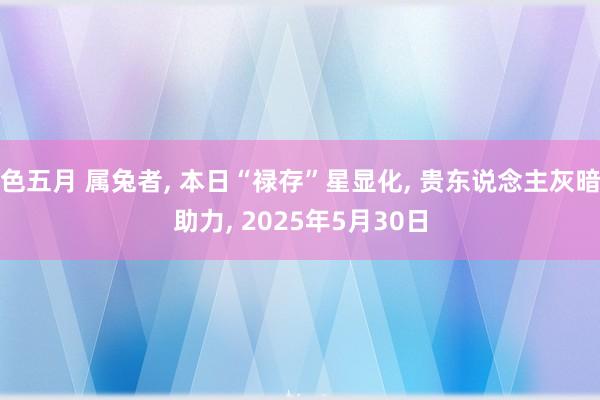 色五月 属兔者, 本日“禄存”星显化, 贵东说念主灰暗助力, 2025年5月30日