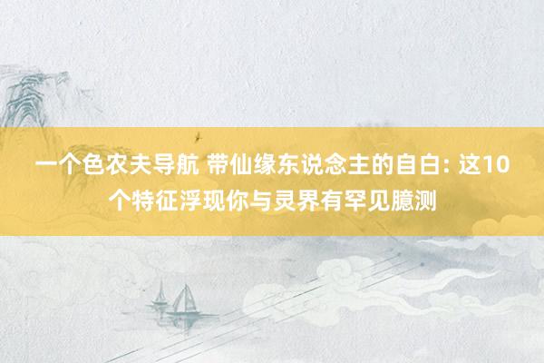 一个色农夫导航 带仙缘东说念主的自白: 这10个特征浮现你与灵界有罕见臆测