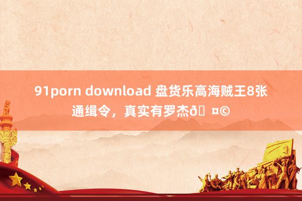 91porn download 盘货乐高海贼王8张通缉令,真实有罗杰🤩