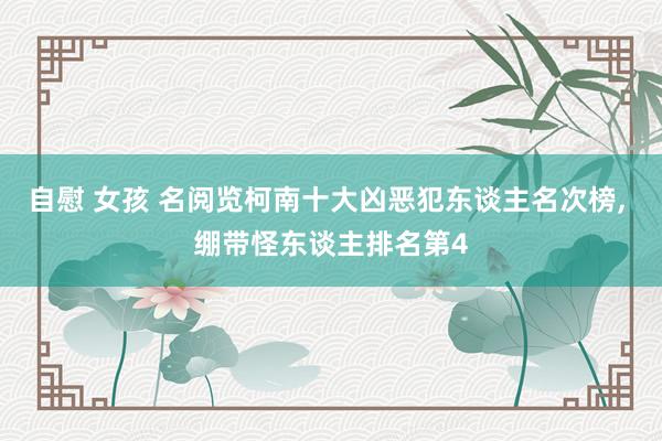 自慰 女孩 名阅览柯南十大凶恶犯东谈主名次榜， 绷带怪东谈主排名第4