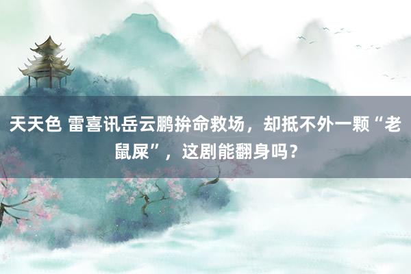 天天色 雷喜讯岳云鹏拚命救场，却抵不外一颗“老鼠屎”，这剧能翻身吗？