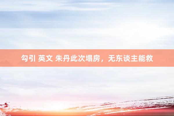 勾引 英文 朱丹此次塌房，无东谈主能救