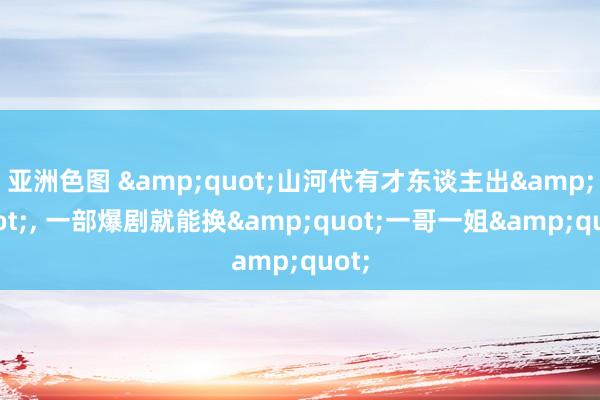 亚洲色图 &quot;山河代有才东谈主出&quot;， 一部爆剧就能换&quot;一哥一姐&quot;