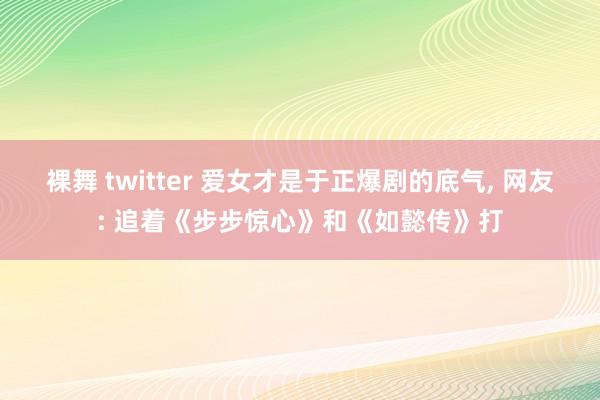 裸舞 twitter 爱女才是于正爆剧的底气， 网友: 追着《步步惊心》和《如懿传》打