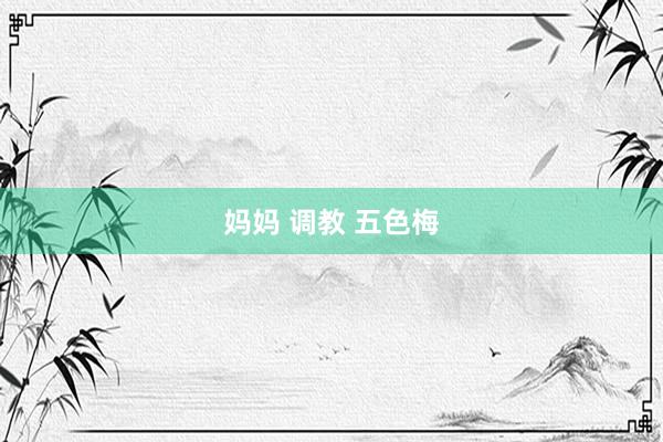 妈妈 调教 五色梅